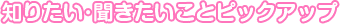 知りたい･聞きたいことピックアップ